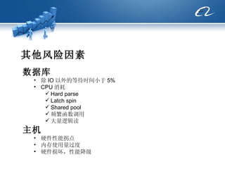 其他风险因素 数据库 除 IO 以外的等待时间小于 5% CPU 消耗 Hard parse Latch spin Shared pool 频繁函数调用 大量逻辑读 主机 硬件性能拐点 内存使用量过度 硬件损坏，性能降级 