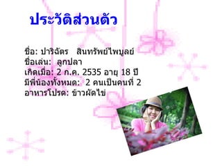 ชื่อ :   ปาริฉัตร  สินทรัพย์ไพบูลย์  ชื่อเล่น :   ลูกปลา เกิดเมื่อ :  2  ก . ค . 2535  อายุ  18  ปี มีพี่น้องทั้งหมด :   2  คนเป็นคนที่  2 อาหารโปรด :   ข้าวผัดไข่ ประวัติส่วนตัว 