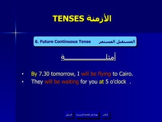 TENSES  الأزمنة  أمثلــــــــــــــــــــــة By  7.30 tomorrow,  I  will be flying  to Cairo . They  will be waiting  for you  at  5 o'clock  . 6. Future Continuous Tense  المستقبل المستمر عودة إلى القائمة الرئيسية عودة إلى القائمة الرئيسية التالي السابق 