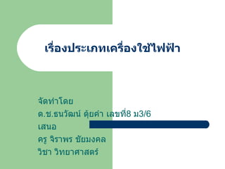 เรื่องประเภทเครื่องใช้ไฟฟ้า จัดทำโดย ด . ช . ธนวัฒน์ ตุ้ยคำ เลขที่ 8  ม 3/6 เสนอ ครู จิราพร ชัยมงคล วิชา วิทยาศาสตร์ 