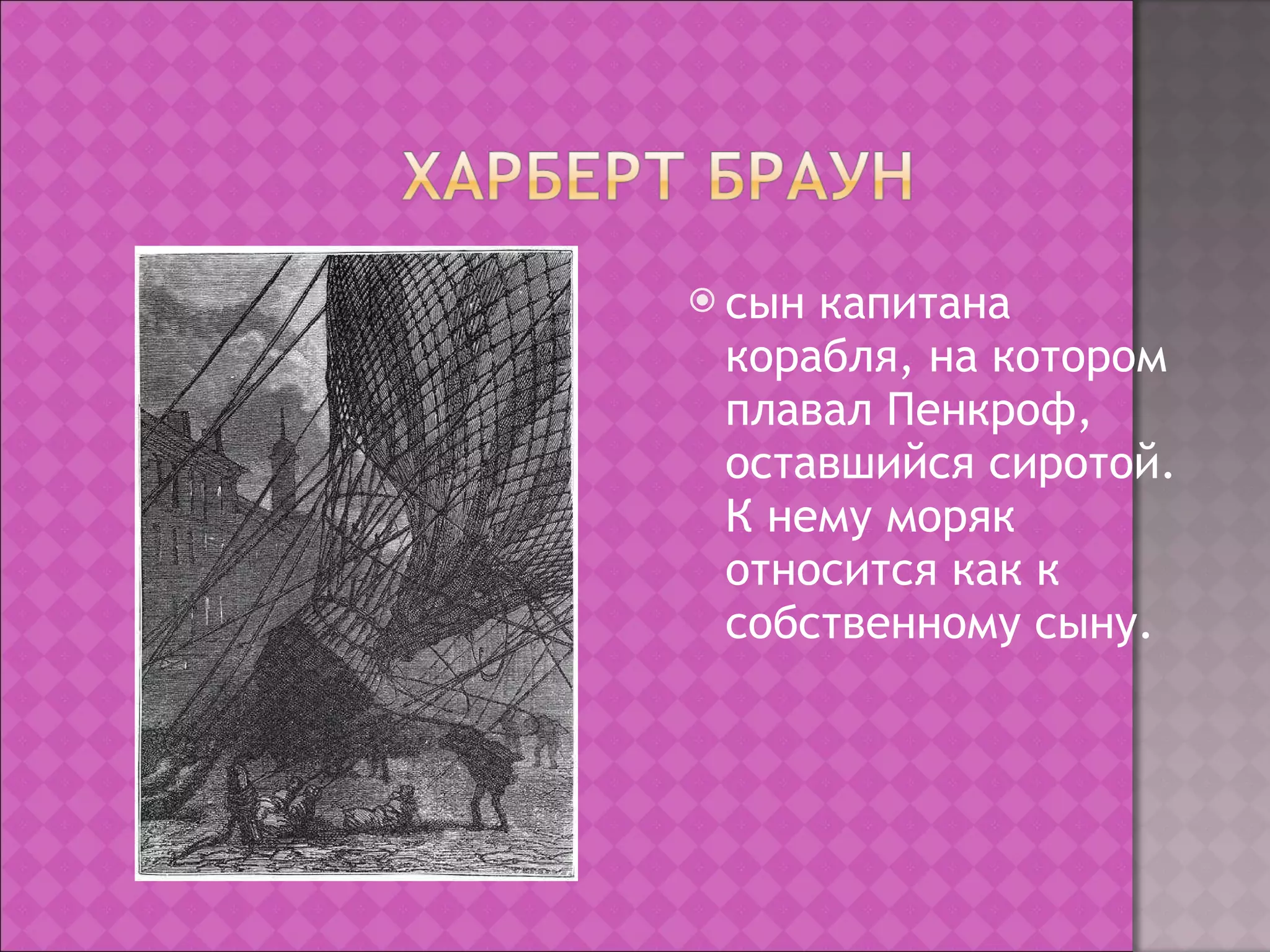 сын капитана корабля, на котором плавал Пенкроф, оставшийся сиротой. К нему моряк относится как к собственному сыну.  