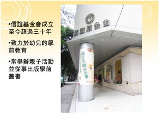 信誼基金會成立至今超過三十年 致力於幼兒的學前教育 常舉辦親子活動並從事出版學前叢書 