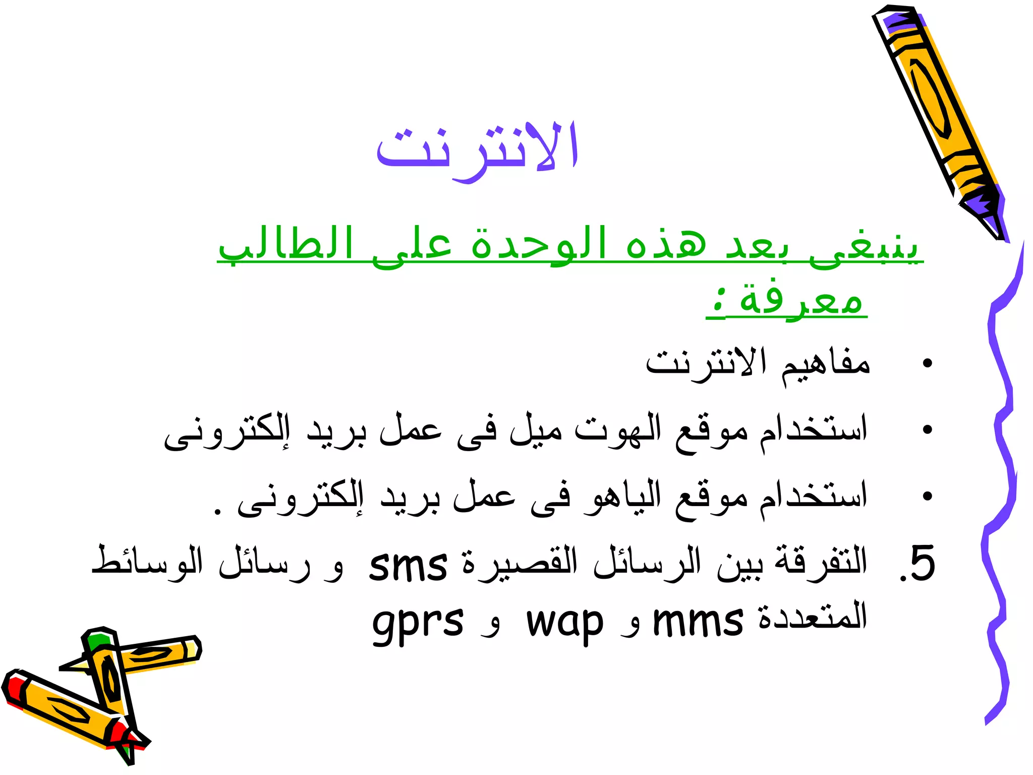 الانترنت  ينبغى بعد هذه الوحدة على الطالب معرفة  : مفاهيم الانترنت  استخدام موقع الهوت ميل فى عمل بريد إلكترونى  استخدام موقع الياهو فى عمل بريد إلكترونى  . التفرقة بين الرسائل القصيرة  sms  و رسائل الوسائط المتعددة  mms   و  wap  و  gprs 