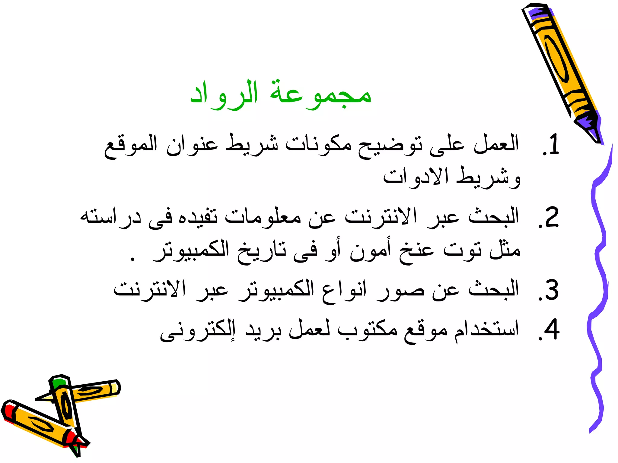 مجموعة الرواد العمل على توضيح مكونات شريط عنوان الموقع وشريط الادوات  البحث عبر الانترنت عن معلومات تفيده فى دراسته مثل توت عنخ أمون أو فى تاريخ الكمبيوتر  . البحث عن صور انواع الكمبيوتر عبر الانترنت  استخدام موقع مكتوب لعمل بريد إلكترونى 