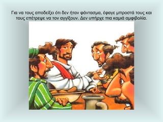 Για να τους αποδείξει ότι δεν ήταν φάντασμα, έφαγε μπροστά τους και τους επέτρεψε να τον αγγίξουν. Δεν υπήρχε πια καμιά αμφιβολία. 