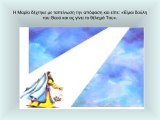 Η Μαρία δέχτηκε με ταπείνωση την απόφαση και είπε: «Είμαι δούλη του Θεού και ας γίνει το θέλημά Του». 
