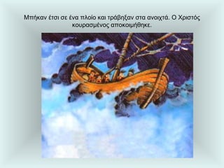 Μπήκαν έτσι σε ένα πλοίο και τράβηξαν στα ανοιχτά. Ο Χριστός κουρασμένος αποκοιμήθηκε. 