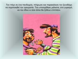 Τον πήγε σε ένα πανδοχείο, πλήρωσε και παρακάλεσε τον ξενοδόχο να περιποιηθεί τον τραυματία. Του υποσχέθηκε μάλιστα, στο γυρισμό, να του έδινε κι όσα άλλα θα ξόδευε επιπλέον. 