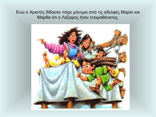 Ενώ ο Χριστός δίδασκε πήρε μήνυμα από τις αδελφές Μαρία και Μάρθα ότι ο Λάζαρος ήταν ετοιμοθάνατος. 