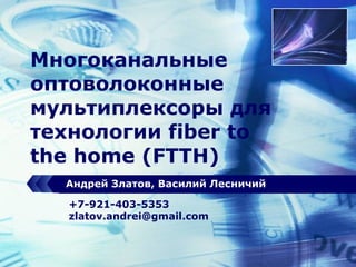 Многоканальные оптоволоконные мультиплексоры для технологии  fiber to  the home  ( FTTH ) Андрей Златов, Василий Лесничий +7-921-403-5353 [email_address] 