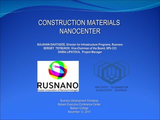 CONSTRUCTION MATERIALS  NANOCENTER SULKHAN DAVITADZE, Director for Infrastructure Programs, Rusnano S ERGEY  TSYBUKOV, Vice-Chairman of the Board, SPb CCI DARIA LIPATOVA,  Project Manager Rusnano Development Workshop Babson Executive Conference Center Babson College November 12, 2010 