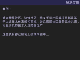 解决方案案例：盛大糖果社区、边锋社区、华友手机社区等项目都是基于上述技术体系架构而成，并且底层社区服务完全共用，而且涉及的技术人员范围之广这些项目都已顺利上线或内测中…