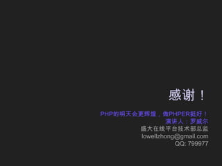 感谢！PHP的明天会更辉煌，做PHPER挺好！演讲人：罗威尔盛大在线平台技术部总监 lowellzhong@gmail.comQQ: 799977