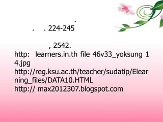                                    เอกสารอ้างอิงวิวรรธน์  จันทร์เทพย์. เทคโนโลยีทางการศึกษา. (น. 224-245)                                                         คณะครุศาสตร์มหาวิทยาลัยราชภัฏหมู่บ้านจอม, 2542.http://learners.in.th/file/46v33_yoksung/14.jpghttp://reg.ksu.ac.th/teacher/sudatip/Elearning_files/DATA10.HTML   http:// max2012307.blogspot.com  