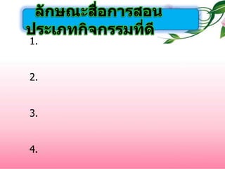 ลักษณะสื่อการสอนประเภทกิจกรรมที่ดี  1. ผู้เรียนมีส่วนร่วมในการกำหนดวัตถุประสงค์ การทำกิจกรรม และประเมินผลกิจกรรม  2. ผู้เรียนได้ฝึกฝนพฤติกรรมการเรียนทั้งทางด้านความรู้ เจตคติ และทักษะผสมผสานกันเป็นบูรณาการอย่างเป็นระบบ  3. มีลักษณะของการกระทำเด่นชัดด้วยการกำหนดคำที่แสดงถึงการ  กระทำไว้ด้วยทุกครั้ง  4. กำหนดเงื่อนไขสำหรับประกอบกิจกรรมไว้ชัดเจน สามารถวัดผล และสังเกตพฤติกรรมของผู้เรียนได้