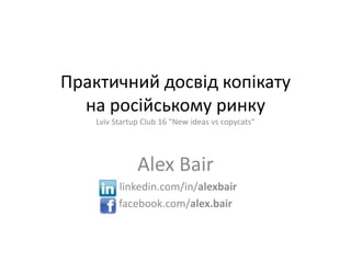 Практичнийдосвідкопікатуна російському ринкуLviv Startup Club 16 "New ideas vs copycats" Alex Bair linkedin.com/in/alexbair facebook.com/alex.bair 