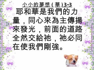 小小的夢想 ( 華 )3-3 耶和華是我們的力量，同心來為主傳揚來發光，前面的道路全然交給祂，祂必同在使我們剛強。  