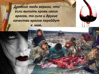 Древние люди верили, что если выпить кровь своих врагов, то сила и другие  качества врагов перейдут  к  ним.