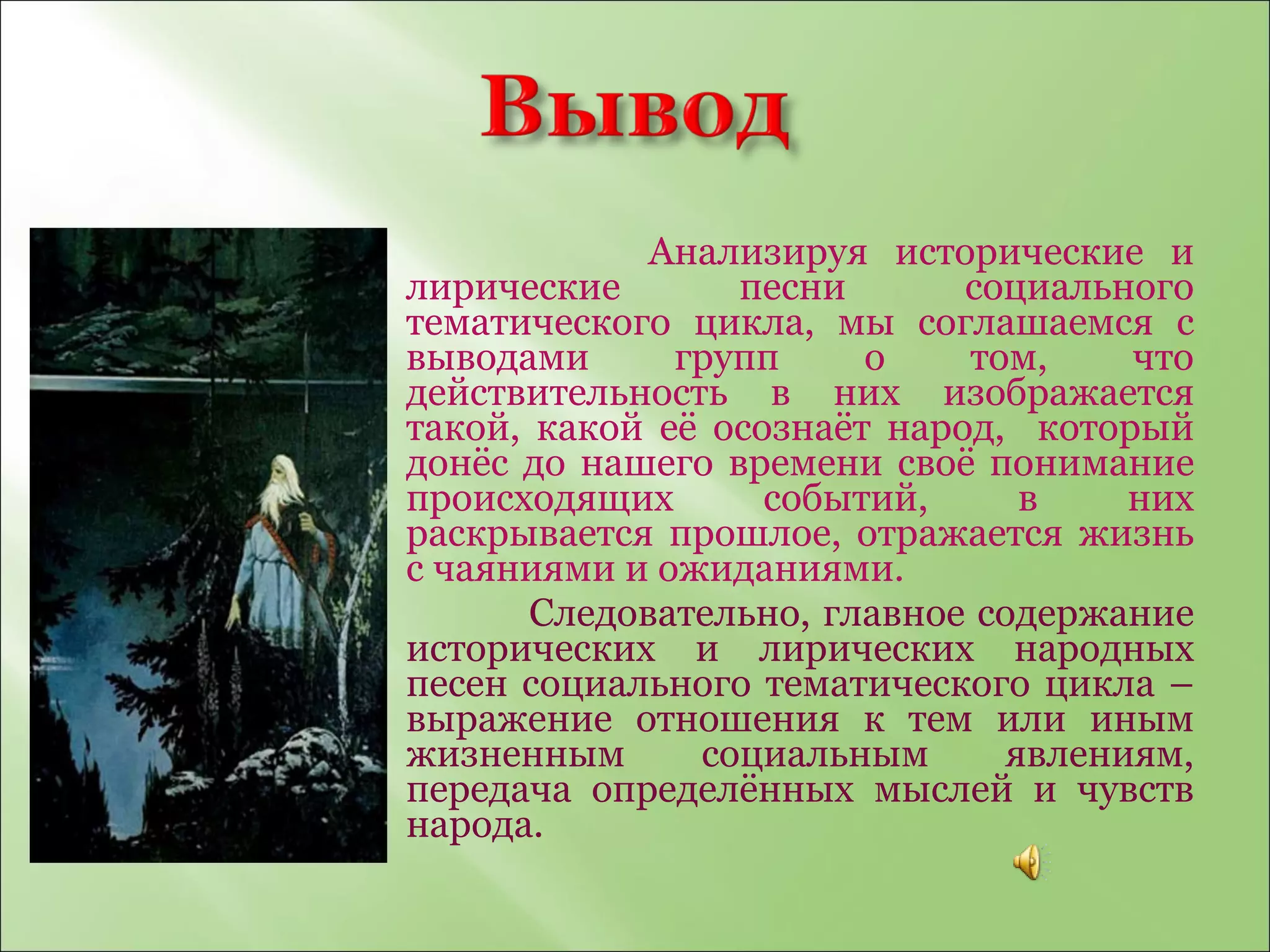 Анализируя исторические и лирические песни социального тематического цикла, мы соглашаемся с выводами групп о том, что действительность в них изображается такой, какой её осознаёт народ,  который донёс до нашего времени своё понимание происходящих событий, в них раскрывается прошлое, отражается жизнь с чаяниями и ожиданиями.  Следовательно, главное содержание исторических и лирических народных песен социального тематического цикла – выражение отношения к тем или иным жизненным социальным явлениям, передача определённых мыслей и чувств народа.  