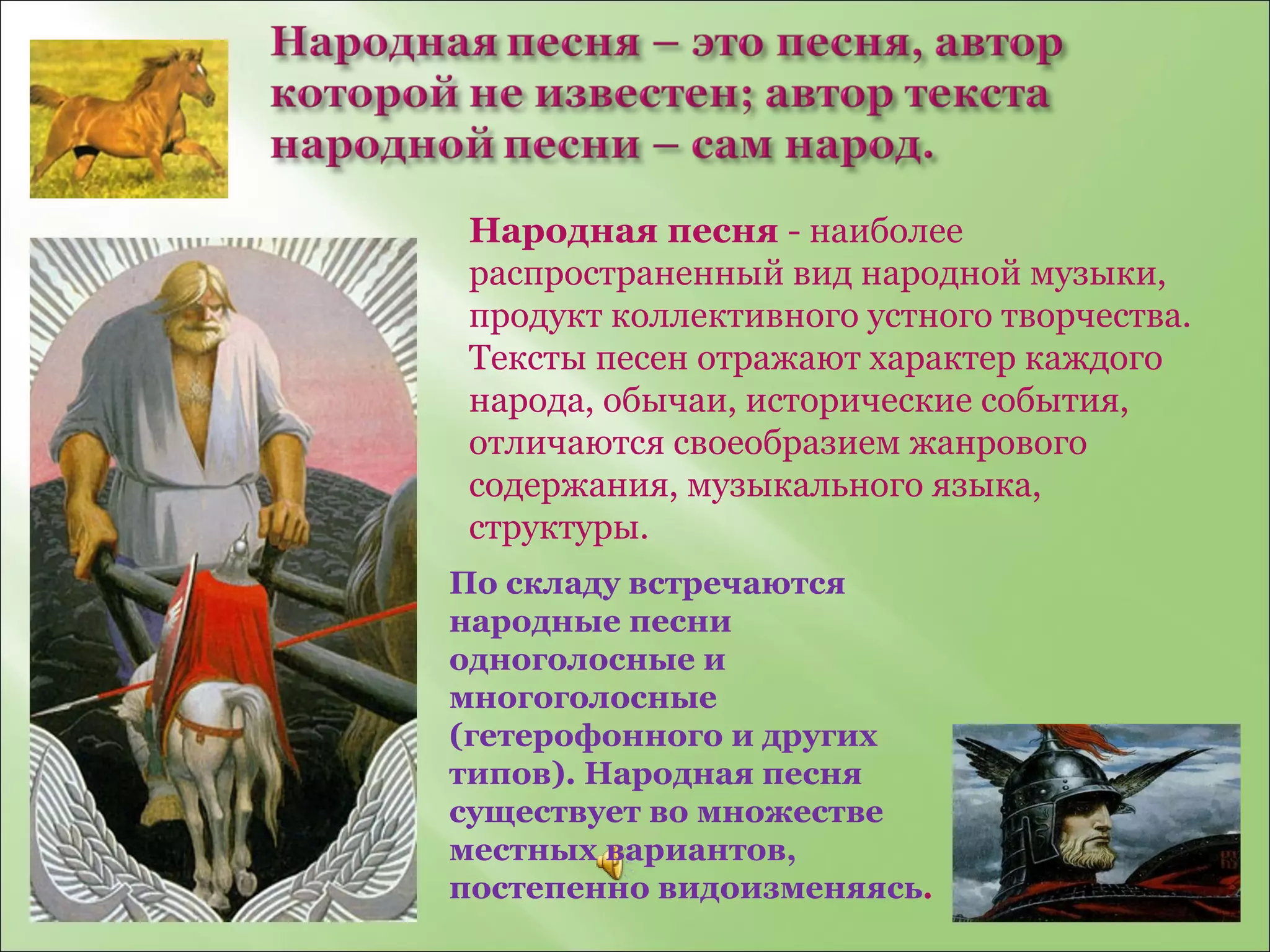 Народная песня  - наиболее распространенный вид народной музыки, продукт коллективного устного творчества. Тексты песен отражают характер каждого народа, обычаи, исторические события, отличаются своеобразием жанрового содержания, музыкального языка, структуры.  По складу встречаются народные песни одноголосные и многоголосные (гетерофонного и других типов). Народная песня существует во множестве местных вариантов, постепенно видоизменяясь . 