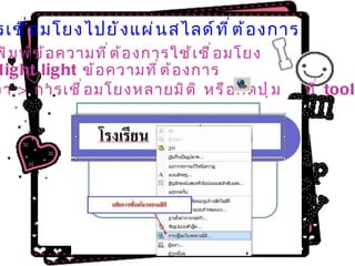 1 .  การเชื่อมโยงไปยังแผ่นสไลด์ที่ต้องการ 1 .  พิมพ์ข้อความที่ต้องการใช้เชื่อมโยง 2.  Hight light  ข้อความที่ต้องการ   3 .  คลิกขวา  >  การเชื่อมโยงหลายมิติ หรือกดปุ่ม  ที่  toolbar 