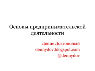 Основы предпринимательской деятельности Денис Довгополый dennydov.blogspot.com @dennydov 