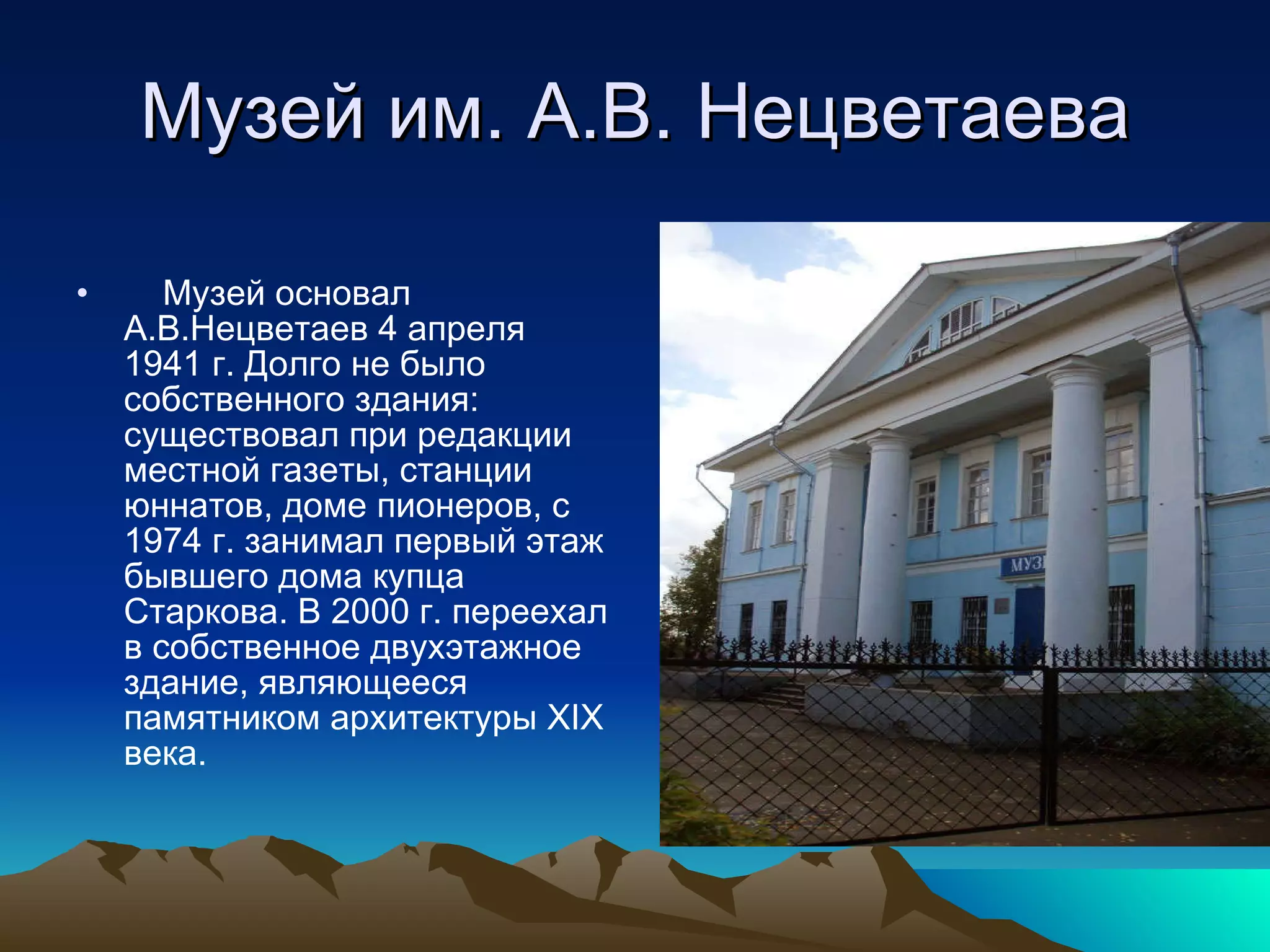 Музей им. А.В. Нецветаева Музей основал А.В.Нецветаев 4 апреля 1941 г. Долго не было собственного здания: существовал при редакции местной газеты, станции юннатов, доме пионеров, с 1974 г. занимал первый этаж бывшего дома купца Старкова. В 2000 г. переехал в собственное двухэтажное здание, являющееся памятником архитектуры XIX века. 