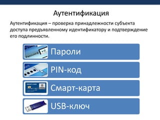 АутентификацияАутентификация – проверка принадлежности субъекта доступа предъявленному идентификатору и подтверждение его подлинности. 