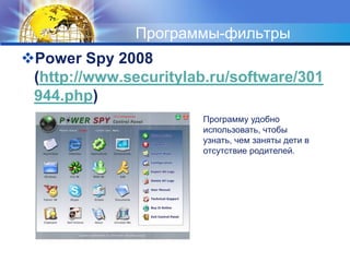 Программы-фильтрыPower Spy 2008 (http://www.securitylab.ru/software/301944.php)Программу удобно использовать, чтобы узнать, чем заняты дети в отсутствие родителей.