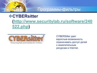 Программы-фильтрыCYBERsitter (http://www.securitylab.ru/software/240522.php) CYBERSitter дает взрослым возможность ограничивать доступ детей к нежелательным ресурсам в Internet.