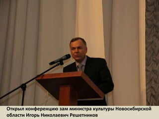 Открыл конференцию зам министра культуры Новосибирской области Игорь Николаевич Решетников  