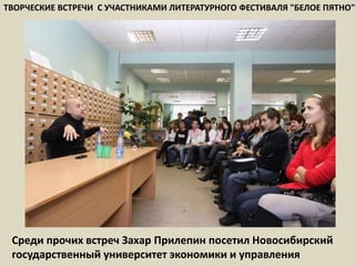 ТВОРЧЕСКИЕ ВСТРЕЧИ  С УЧАСТНИКАМИ ЛИТЕРАТУРНОГО ФЕСТИВАЛЯ "БЕЛОЕ ПЯТНО"Среди прочих встреч Захар Прилепин посетил Новосибирский государственный университет экономики и управления 