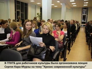 В ГПНТБ для работников культуры была организована лекция Сергея Кара-Мурзы на тему "Кризис современной культуры”