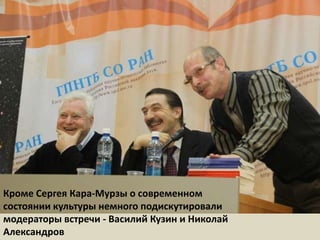 Кроме Сергея Кара-Мурзы о современном состоянии культуры немного подискутировали модераторы встречи - Василий Кузин и Николай Александров 