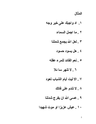 ‫المثال‬

    ‫١. اد واجبك على خير وجه‬

            ‫٢ . ما اجمل السماء‬

        ‫٣ . لعل ال يجمع شملنا‬

           ‫٤ . هل يسود حسود‬

      ‫٥ . نعم القائد للمرء عقله‬

          ‫٦ . ل تنهر سا ئل‬

    ‫٧ . ال ليت أيام الشباب تعود‬

           ‫٨ . ل تندم على فاتك‬

   ‫٩ . عسى ال ان يفرج شدتنا‬

‫٠١ . عيش عزيزا او موت شهيدا‬

                              ‫5‬
 