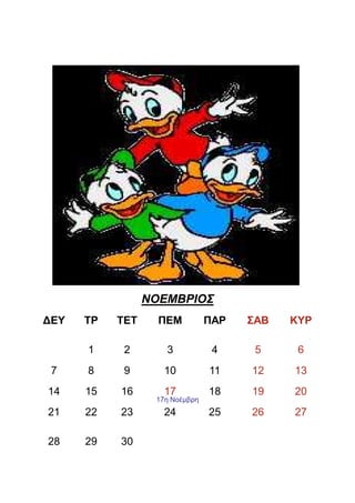 ΝΟΕΜΒΡΙΟΣ
∆ΕΥ   ΤΡ   ΤΕΤ     ΠΕΜ          ΠΑΡ   ΣΑΒ   ΚΥΡ

      1     2       3            4     5     6
 7    8     9       10          11    12    13
14    15   16       17          18    19    20
                  17η Νοέµβρη
21    22   23       24          25    26    27

28    29   30
 