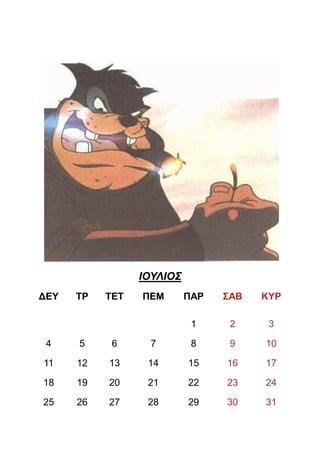 ΙΟΥΛΙΟΣ
∆ΕΥ   ΤΡ   ΤΕΤ   ΠΕΜ       ΠΑΡ   ΣΑΒ   ΚΥΡ

                            1     2     3

 4    5     6     7         8     9    10

11    12   13     14       15    16    17

18    19   20     21       22    23    24

25    26   27     28       29    30    31
 