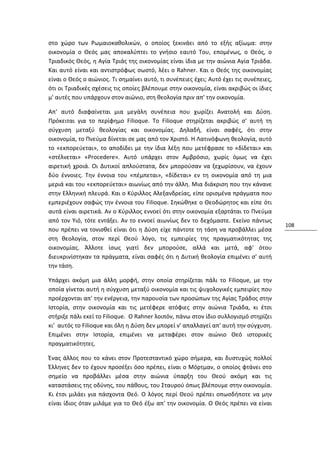 στο χώρο των Ρωμαιοκαθολικών, ο οποίος ξεκινάει από το εξής αξίωμα: στην
οικονομία ο Θεός μας αποκαλύπτει το γνήσιο εαυτό Του, επομένως, ο Θεός, ο
Τριαδικός Θεός, η Αγία Τριάς της οικονομίας είναι ίδια με την αιώνια Αγία Τριάδα.
Και αυτό είναι και αντιστρόφως σωστό, λέει ο Rahner. Και ο Θεός της οικονομίας
είναι ο Θεός ο αιώνιος. Τι σημαίνει αυτό, τι συνέπειες έχει; Αυτό έχει τις συνέπειες,
ότι οι Τριαδικές σχέσεις τις οποίες βλέπουμε στην οικονομία, είναι ακριβώς οι ίδιες
μ' αυτές που υπάρχουν στον αιώνιο, στη θεολογία πριν απ' την οικονομία.

Απ' αυτό διαφαίνεται μια μεγάλη συνέπεια που χωρίζει Ανατολή και Δύση.
Πρόκειται για το περίφημο Filioque. Το Filioque στηρίζεται ακριβώς σ' αυτή τη
σύγχυση μεταξύ θεολογίας και οικονομίας. Δηλαδή, είναι σαφές, ότι στην
οικονομία, το Πνεύμα δίνεται σε μας από τον Χριστό. Η Λατινόφωνη θεολογία, αυτό
το «εκπορεύεται», το αποδίδει με την ίδια λέξη που μετέφρασε το «δίδεται» και
«στέλνεται» «Procedere». Αυτό υπάρχει στον Αμβρόσιο, χωρίς όμως να έχει
αιρετική χροιά. Οι Δυτικοί απλούστατα, δεν μπορούσαν να ξεχωρίσουν, να έχουν
δύο έννοιες. Την έννοια του «πέμπεται», «δίδεται» εν τη οικονομία από τη μια
μεριά και του «εκπορεύεται» αιωνίως από την άλλη. Μια διάκριση που την κάνανε
στην Ελληνική πλευρά. Και ο Κύριλλος Αλεξανδρείας, είπε ορισμένα πράγματα που
εμπεριέχουν σαφώς την έννοια του Filioque. Σηκώθηκε ο Θεοδώρητος και είπε ότι
αυτά είναι αιρετικά. Αν ο Κύριλλος εννοεί ότι στην οικονομία εξαρτάται το Πνεύμα
από τον Υιό, τότε εντάξει. Αν το εννοεί αιωνίως δεν το δεχόμαστε. Εκείνο πάντως
                                                                                        108
που πρέπει να τονισθεί είναι ότι η Δύση είχε πάντοτε τη τάση να προβάλλει μέσα
στη θεολογία, στον περί Θεού λόγο, τις εμπειρίες της πραγματικότητας της
οικονομίας. Άλλοτε ίσως γιατί δεν μπορούσε, αλλά και μετά, αφ' ότου
διευκρινίστηκαν τα πράγματα, είναι σαφές ότι η Δυτική θεολογία επιμένει σ' αυτή
την τάση.

Υπάρχει ακόμη μια άλλη μορφή, στην οποία στηρίζεται πάλι το Filioque, με την
οποία γίνεται αυτή η σύγχυση μεταξύ οικονομία και τις ψυχολογικές εμπειρίες που
προέρχονται απ' την ενέργεια, την παρουσία των προσώπων της Αγίας Τράδος στην
Ιστορία, στην οικονομία και τις μετέφερε ατόφιες στην αιώνια Τριάδα, κι έτσι
στήριξε πάλι εκεί το Filioque. Ο Rahner λοιπόν, πάνω στον ίδιο συλλογισμό στηρίζει
κι' αυτός το Filioque και όλη η Δύση δεν μπορεί ν' απαλλαγεί απ' αυτή την σύγχυση.
Επιμένει στην Ιστορία, επιμένει να μεταφέρει στον αιώνιο Θεό ιστορικές
πραγματικότητες.

Ένας άλλος που το κάνει στον Προτεσταντικό χώρο σήμερα, και δυστυχώς πολλοί
Έλληνες δεν το έχουν προσέξει όσο πρέπει, είναι ο Μόρτμαν, ο οποίος φτάνει στο
σημείο να προβάλλει μέσα στην αιώνια ύπαρξη του Θεού ακόμη και τις
καταστάσεις της οδύνης, του πάθους, του Σταυρού όπως βλέπουμε στην οικονομία.
Κι έτσι μιλάει για πάσχοντα Θεό. Ο λόγος περί Θεού πρέπει οπωσδήποτε να μην
είναι ίδιος όταν μιλάμε για το Θεό έξω απ' την οικονομία. Ο Θεός πρέπει να είναι
 