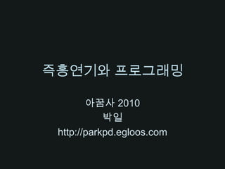 즉흥연기와 프로그래밍 아꿈사2010 박일 http://parkpd.egloos.com 