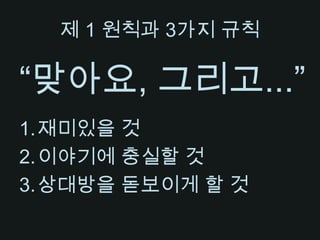 제 1 원칙과 3가지 규칙“맞아요, 그리고...”재미있을 것이야기에 충실할 것상대방을 돋보이게 할 것