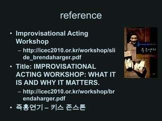 referenceImprovisational Acting Workshophttp://icec2010.or.kr/workshop/slide_brendaharger.pdfTitle: IMPROVISATIONAL ACTING WORKSHOP: WHAT IT IS AND WHY IT MATTERS.http://icec2010.or.kr/workshop/brendaharger.pdf즉흥연기 – 키스 존스톤