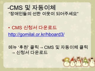 -CMS 및 자동이체 “장애인들의 선한 이웃이 되어주세요” -CMS 및 자동이체 “장애인들의 선한 이웃이 되어주세요” CMS 신청서 다운로드http://gomilal.or.kr/hboard3/메뉴 ‘후원’ 클릭-> CMS 및 자동이체 클릭 -> 신청서 다운로드 