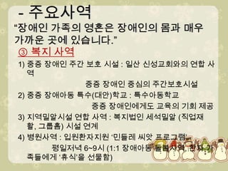 - 주요사역“장애인 가족의 영혼은 장애인의 몸과 매우 가까운 곳에 있습니다.” - 주요사역“장애인 가족의 영혼은 장애인의 몸과 매우 가까운 곳에 있습니다.”③ 복지 사역1) 중증 장애인 주간 보호 시설 : 일산 신성교회와의 연합 사역                                중증 장애인 중심의 주간보호시설2) 중증 장애아동 특수(대안)학교 : 특수아동학교중증 장애인에게도 교육의 기회 제공3) 지역밀알시설 연합 사역 : 복지법인 세석밀알(직업재활, 그룹홈) 시설 연계4) 병원사역 : 입원환자지원 ‘민들레 씨앗 프로그램’평일저녁6~9시 (1:1 장애아동 돌봄사역, 환자 가족들에게 ‘휴식’을 선물함)