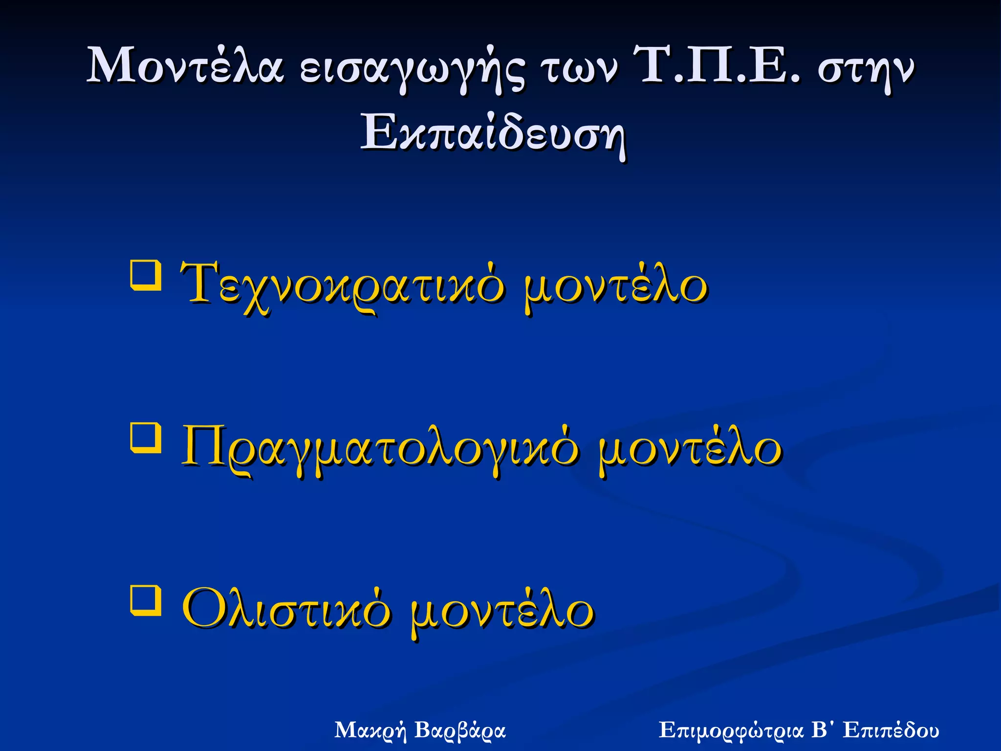 Μοντέλα εισαγωγής των Τ.Π.Ε. στην Εκπαίδευση  Τεχνοκρατικό μοντέλο Πραγματολογικό μοντέλο Ολιστικό μοντέλο 