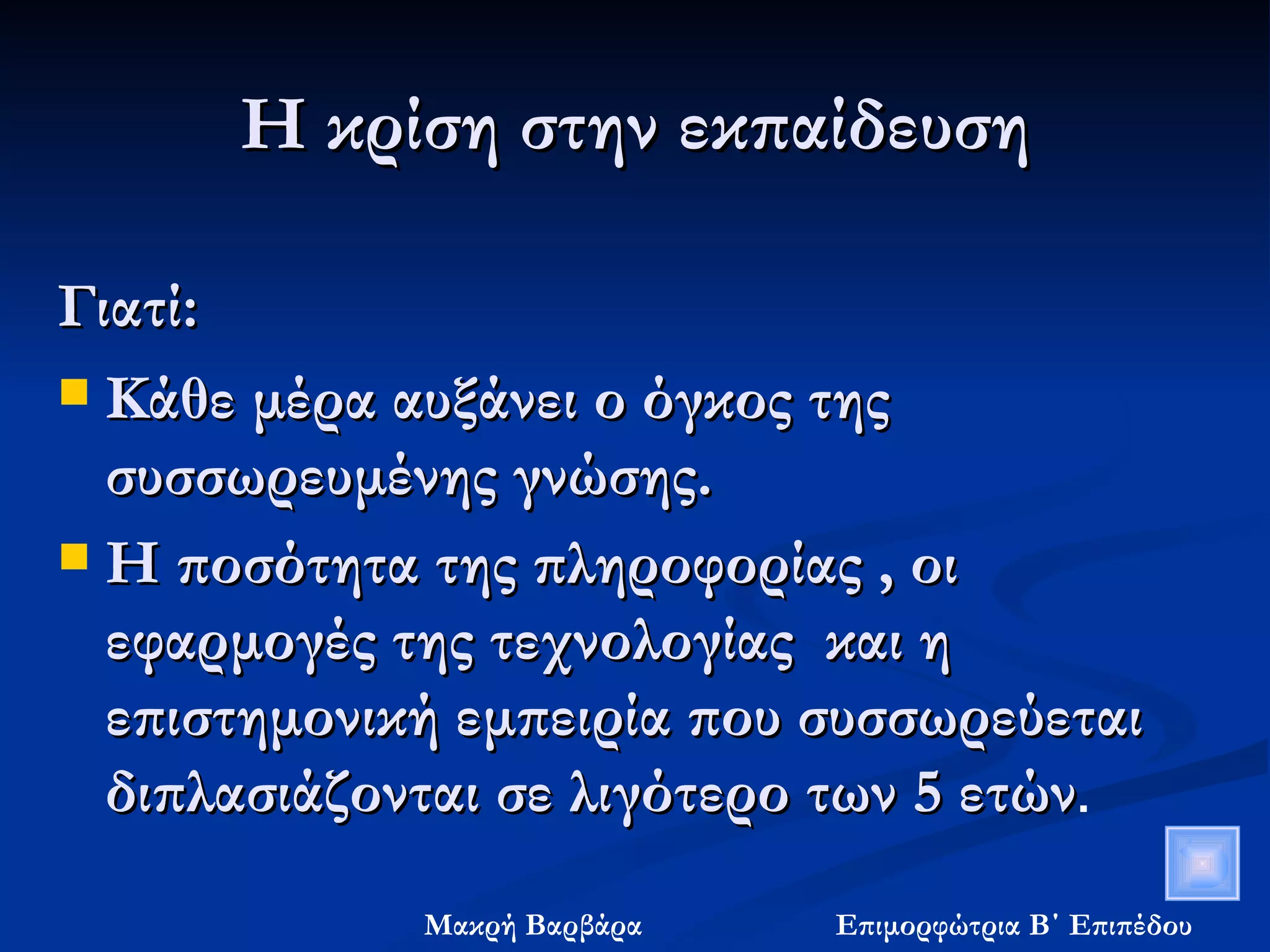 Η κρίση στην εκπαίδευση Γιατί: Κάθε μέρα αυξάνει ο όγκος της συσσωρευμένης γνώσης. Η ποσότητα της πληροφορίας , οι εφαρμογές της τεχνολογίας  και η επιστημονική εμπειρία που συσσωρεύεται διπλασιάζονται σε λιγότερο των 5 ετών . 