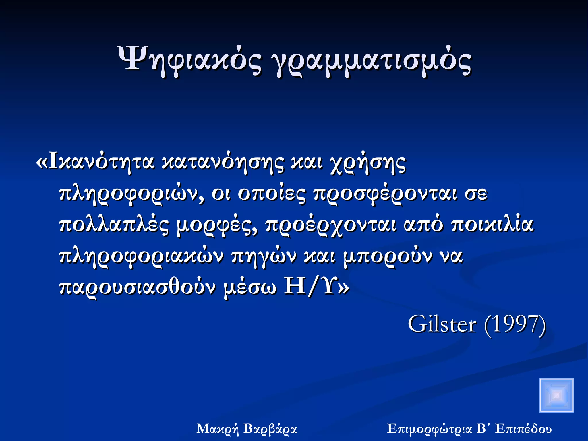 Ψηφιακός γραμματισμός «Ικανότητα κατανόησης και χρήσης πληροφοριών, οι οποίες προσφέρονται σε πολλαπλές μορφές, προέρχονται από ποικιλία πληροφοριακών πηγών και μπορούν να παρουσιασθούν μέσω Η/Υ»  Gilster  (1997)  