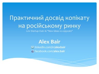 Практичнийдосвідкопікатуна російському ринкуLviv Startup Club 16 "New ideas vs copycats" Alex Bair linkedin.com/in/alexbair  facebook.com/alex.bair 