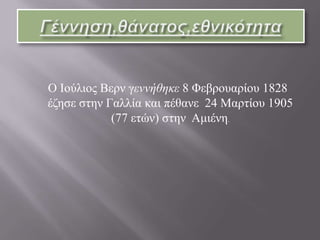 Γέννηση,θάνατος,εθνικότητα   Ο Ιούλιος Βερν γεννήθηκε 8 Φεβρουαρίου 1828 έζησε στην Γαλλία και πέθανε  24 Μαρτίου 1905 (77 ετών) στην  Αμιένη.
