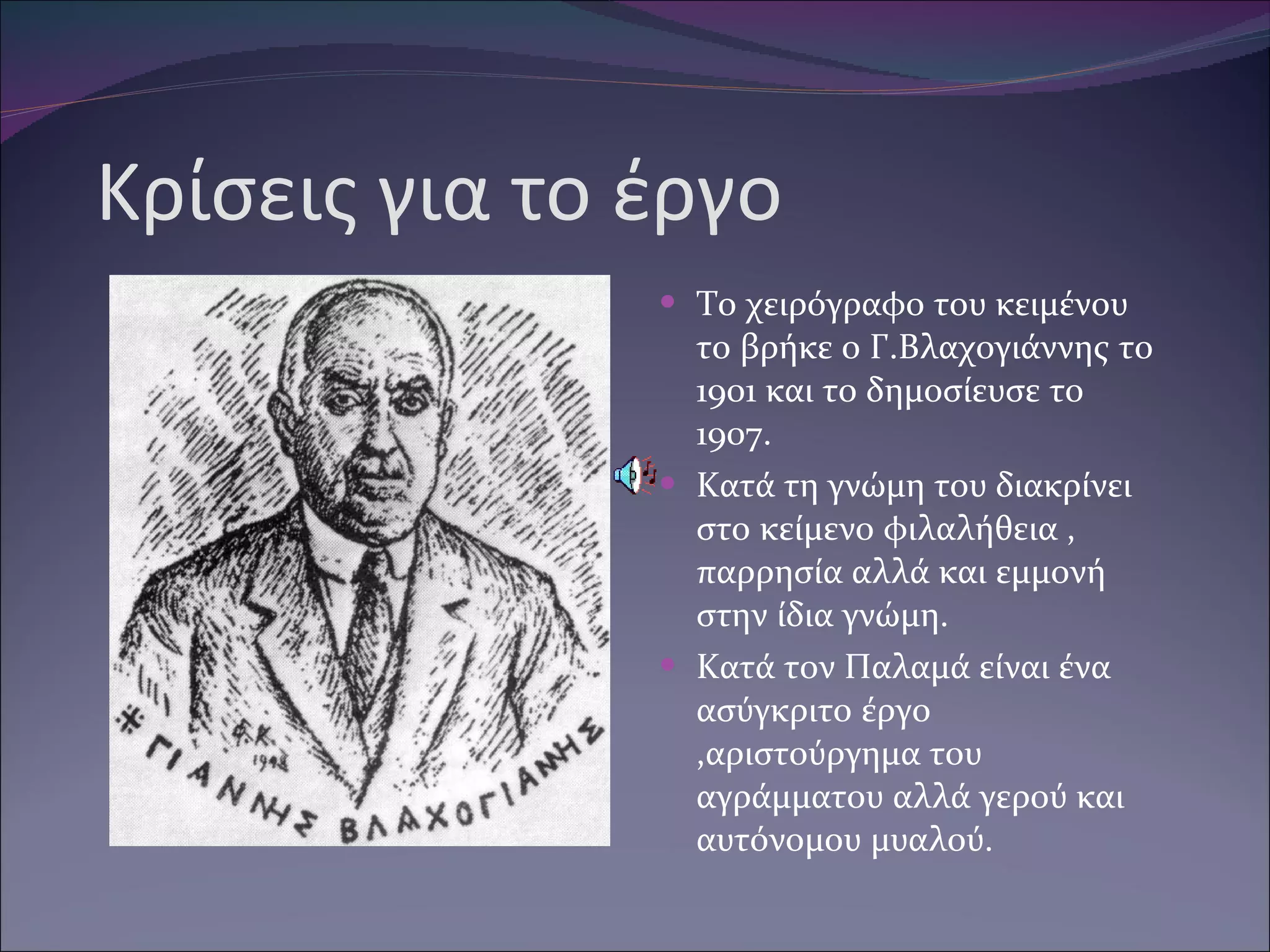 Κρίσεις για το έργο Το χειρόγραφο του κειμένου το βρήκε ο Γ.Βλαχογιάννης το 1901 και το δημοσίευσε το 1907. Κατά τη γνώμη του διακρίνει στο κείμενο φιλαλήθεια , παρρησία αλλά και εμμονή στην ίδια γνώμη. Κατά τον Παλαμά είναι ένα ασύγκριτο έργο ,αριστούργημα του αγράμματου αλλά γερού και αυτόνομου μυαλού. 