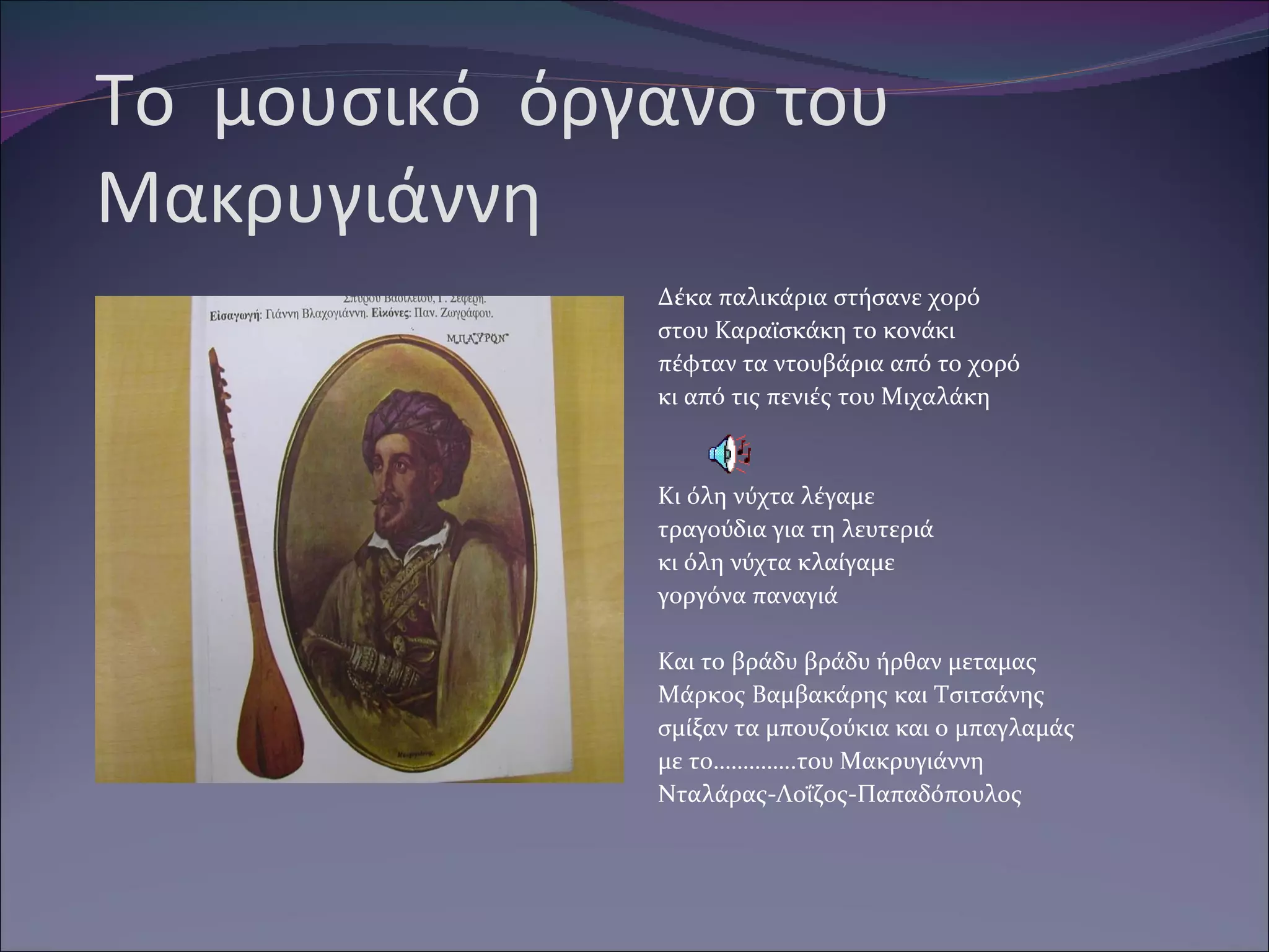 Το  μουσικό  όργανο του Μακρυγιάννη Δέκα παλικάρια στήσανε χορό στου Καραϊσκάκη το κονάκι πέφταν τα ντουβάρια από το χορό κι από τις πενιές του Μιχαλάκη Κι όλη νύχτα λέγαμε τραγούδια για τη λευτεριά κι όλη νύχτα κλαίγαμε γοργόνα παναγιά Και το βράδυ βράδυ ήρθαν μεταμας Μάρκος Βαμβακάρης και Τσιτσάνης σμίξαν τα μπουζούκια και ο μπαγλαμάς με το…………..του Μακρυγιάννη Νταλάρας-Λοΐζος-Παπαδόπουλος 